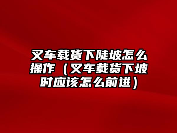 叉車載貨下陡坡怎么操作（叉車載貨下坡時(shí)應(yīng)該怎么前進(jìn)）