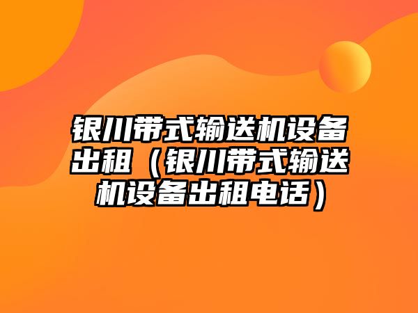 銀川帶式輸送機(jī)設(shè)備出租（銀川帶式輸送機(jī)設(shè)備出租電話(huà)）