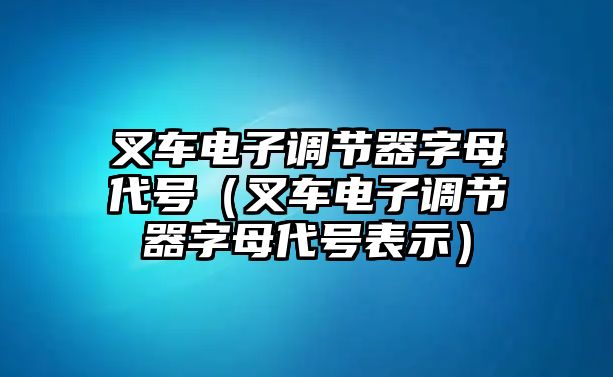 叉車電子調(diào)節(jié)器字母代號（叉車電子調(diào)節(jié)器字母代號表示）