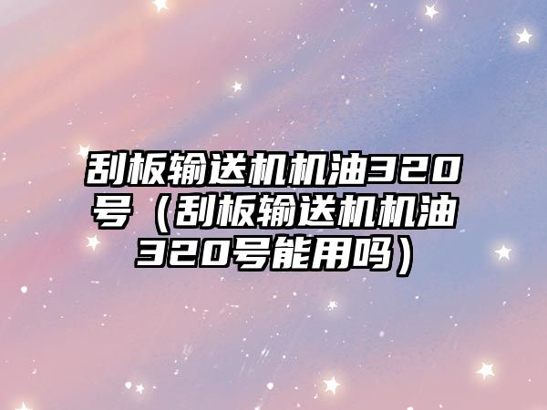 刮板輸送機(jī)機(jī)油320號(hào)（刮板輸送機(jī)機(jī)油320號(hào)能用嗎）