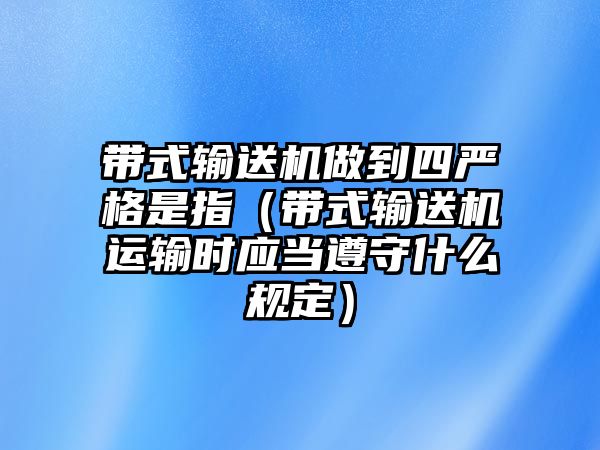 帶式輸送機做到四嚴格是指（帶式輸送機運輸時應(yīng)當遵守什么規(guī)定）