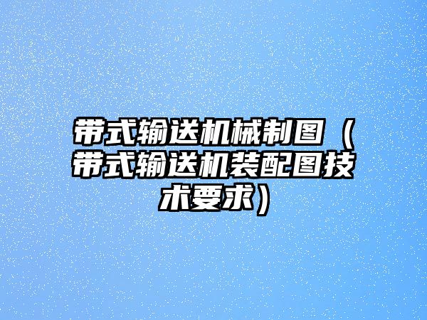 帶式輸送機械制圖（帶式輸送機裝配圖技術要求）