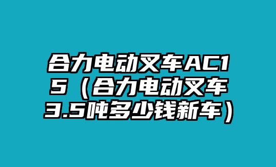 合力電動叉車AC15（合力電動叉車3.5噸多少錢新車）