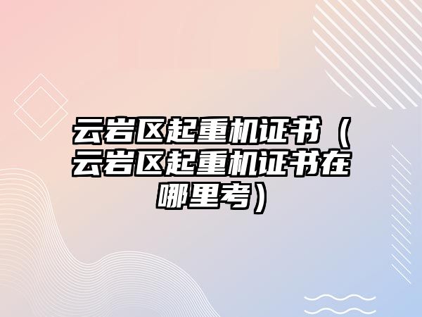 云巖區(qū)起重機證書（云巖區(qū)起重機證書在哪里考）