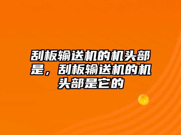 刮板輸送機的機頭部是，刮板輸送機的機頭部是它的