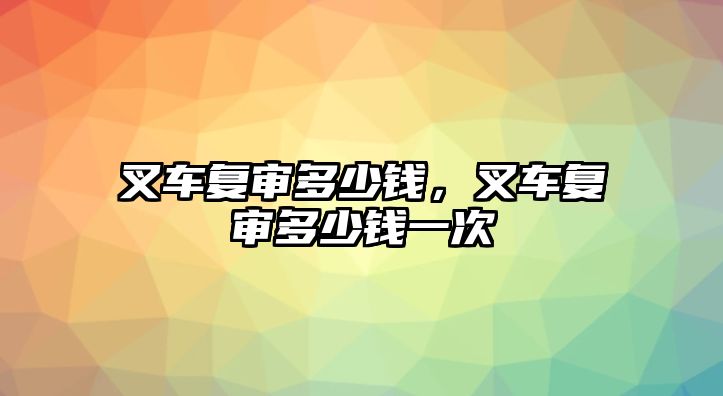 叉車復(fù)審多少錢，叉車復(fù)審多少錢一次