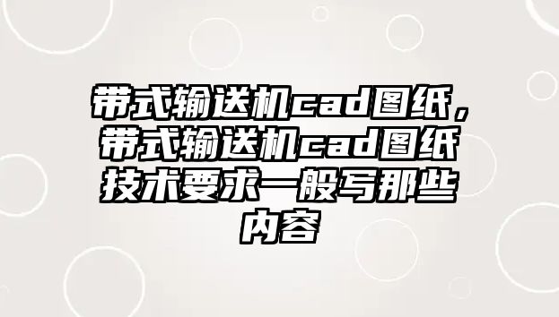 帶式輸送機(jī)cad圖紙，帶式輸送機(jī)cad圖紙技術(shù)要求一般寫(xiě)那些內(nèi)容