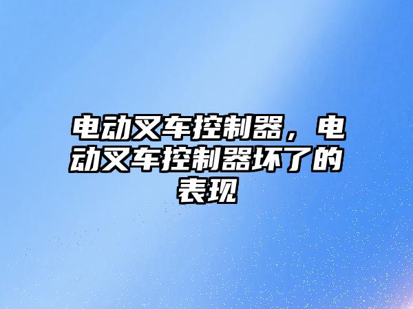 電動叉車控制器，電動叉車控制器壞了的表現(xiàn)