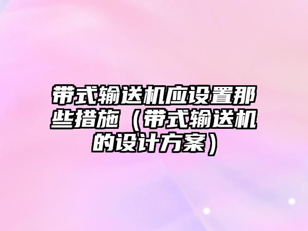 帶式輸送機應(yīng)設(shè)置那些措施（帶式輸送機的設(shè)計方案）