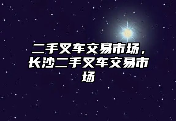 二手叉車交易市場，長沙二手叉車交易市場