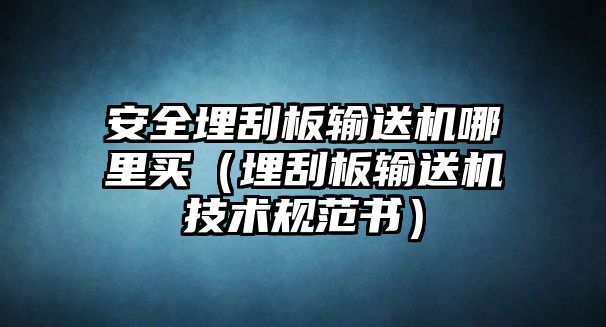 安全埋刮板輸送機哪里買（埋刮板輸送機技術(shù)規(guī)范書）