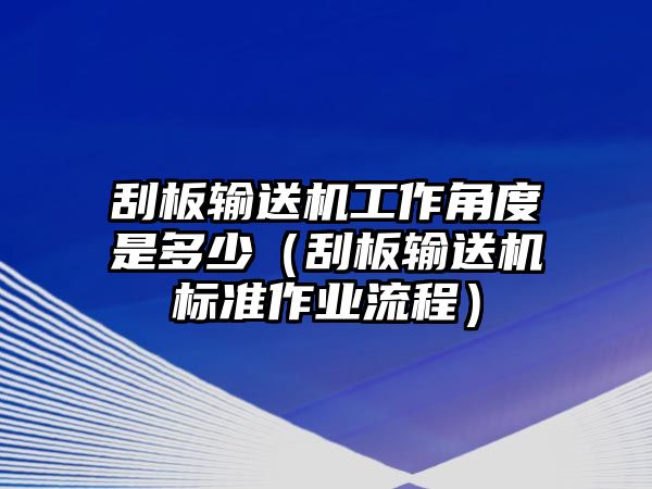 刮板輸送機工作角度是多少（刮板輸送機標(biāo)準(zhǔn)作業(yè)流程）