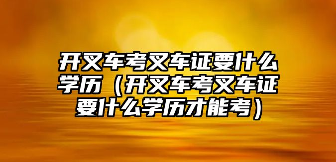 開叉車考叉車證要什么學(xué)歷（開叉車考叉車證要什么學(xué)歷才能考）