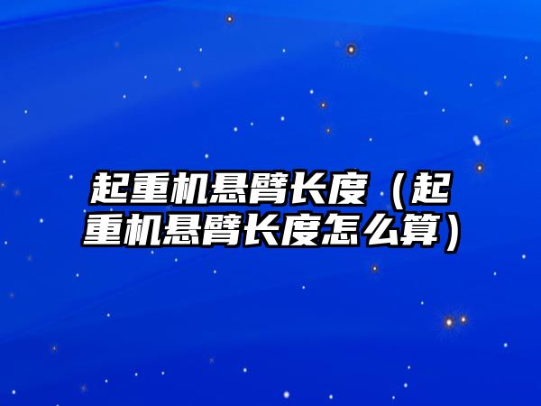 起重機懸臂長度（起重機懸臂長度怎么算）