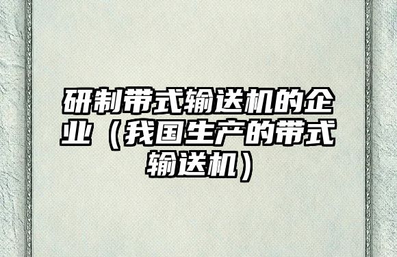 研制帶式輸送機(jī)的企業(yè)（我國生產(chǎn)的帶式輸送機(jī)）