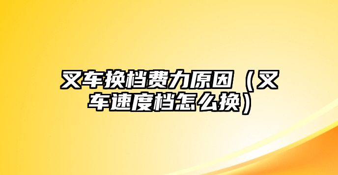 叉車換檔費(fèi)力原因（叉車速度檔怎么換）