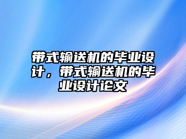 帶式輸送機(jī)的畢業(yè)設(shè)計(jì)，帶式輸送機(jī)的畢業(yè)設(shè)計(jì)論文