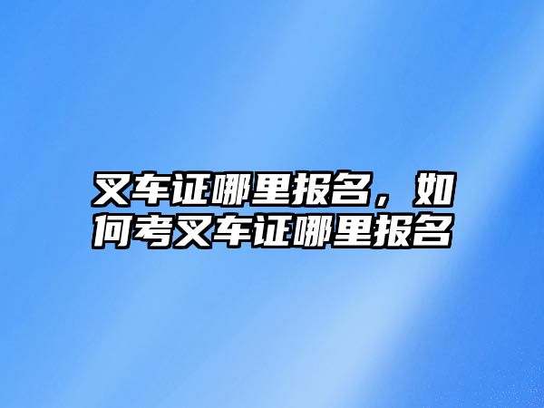 叉車證哪里報名，如何考叉車證哪里報名