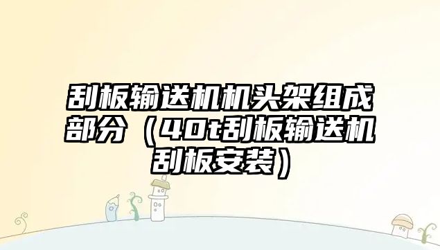 刮板輸送機(jī)機(jī)頭架組成部分（40t刮板輸送機(jī)刮板安裝）