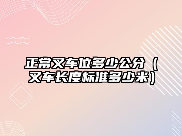 正常叉車(chē)位多少公分（叉車(chē)長(zhǎng)度標(biāo)準(zhǔn)多少米）