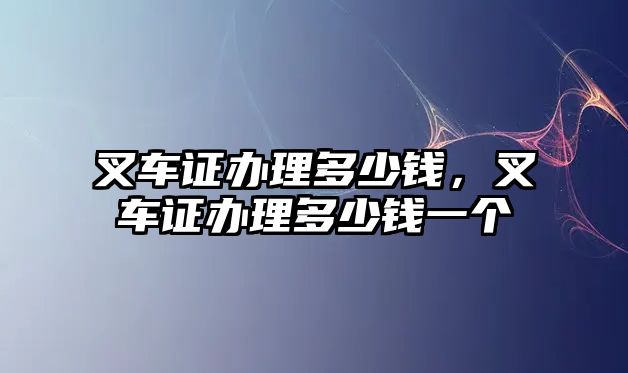 叉車證辦理多少錢，叉車證辦理多少錢一個(gè)