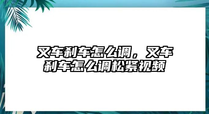 叉車剎車怎么調，叉車剎車怎么調松緊視頻