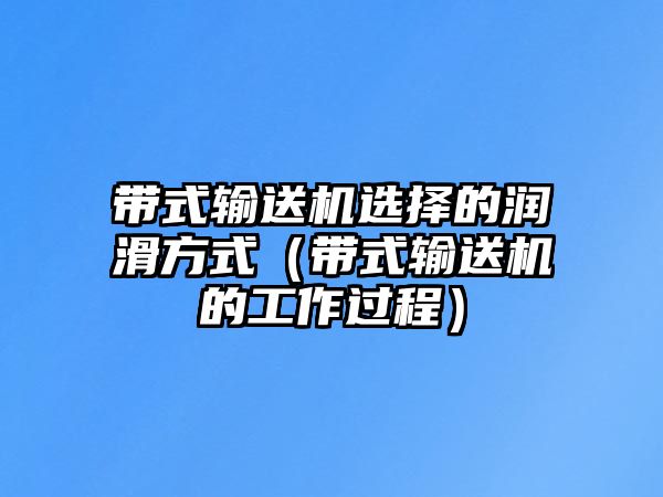 帶式輸送機(jī)選擇的潤(rùn)滑方式（帶式輸送機(jī)的工作過程）