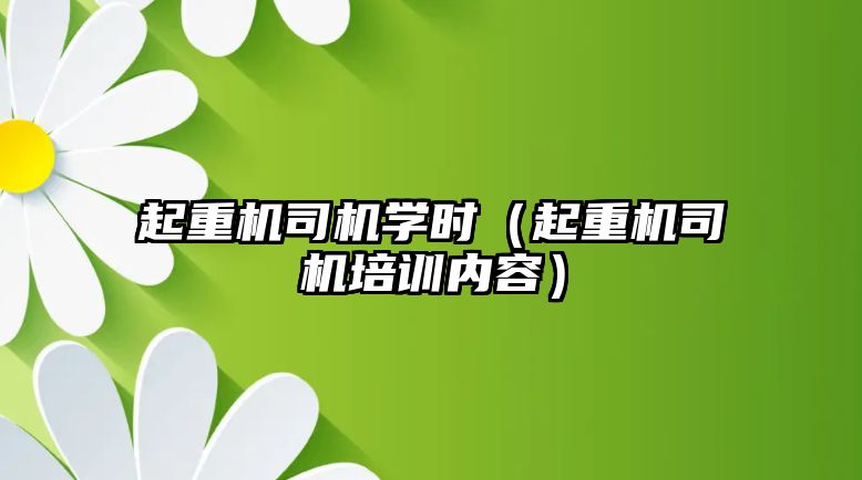 起重機司機學(xué)時（起重機司機培訓(xùn)內(nèi)容）