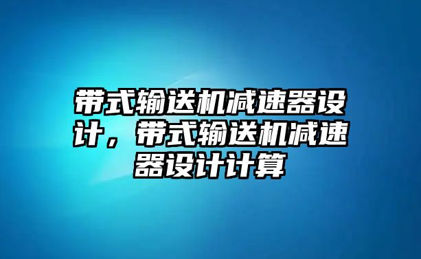 帶式輸送機(jī)減速器設(shè)計(jì)，帶式輸送機(jī)減速器設(shè)計(jì)計(jì)算