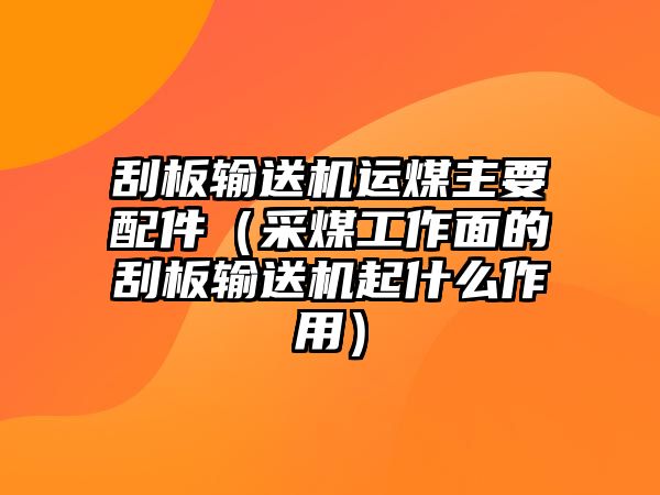 刮板輸送機運煤主要配件（采煤工作面的刮板輸送機起什么作用）