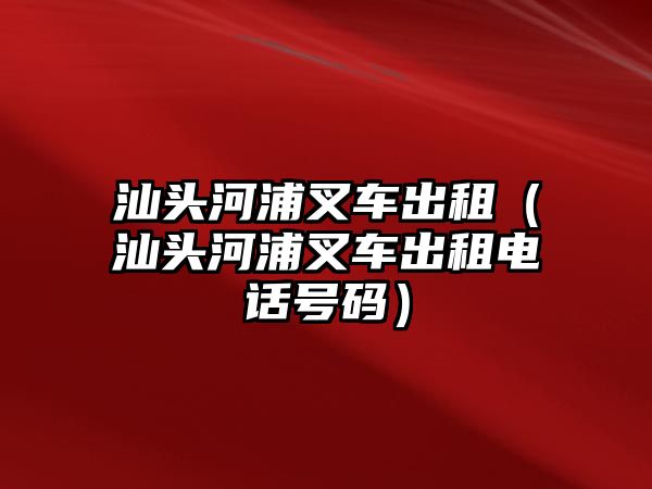 汕頭河浦叉車出租（汕頭河浦叉車出租電話號(hào)碼）