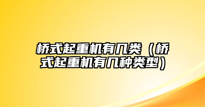 橋式起重機(jī)有幾類（橋式起重機(jī)有幾種類型）