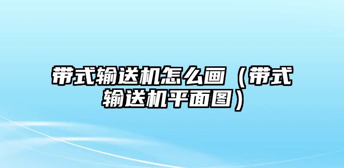 帶式輸送機怎么畫（帶式輸送機平面圖）