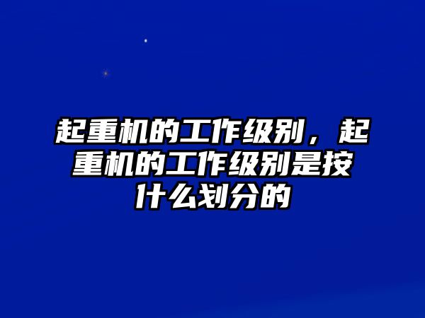 起重機的工作級別，起重機的工作級別是按什么劃分的