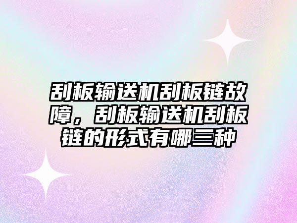 刮板輸送機刮板鏈故障，刮板輸送機刮板鏈的形式有哪三種