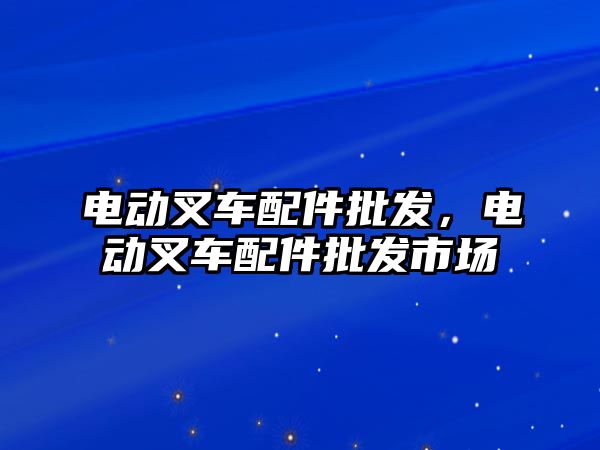 電動(dòng)叉車配件批發(fā)，電動(dòng)叉車配件批發(fā)市場(chǎng)