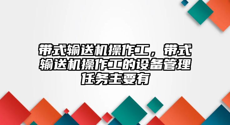 帶式輸送機(jī)操作工，帶式輸送機(jī)操作工的設(shè)備管理任務(wù)主要有