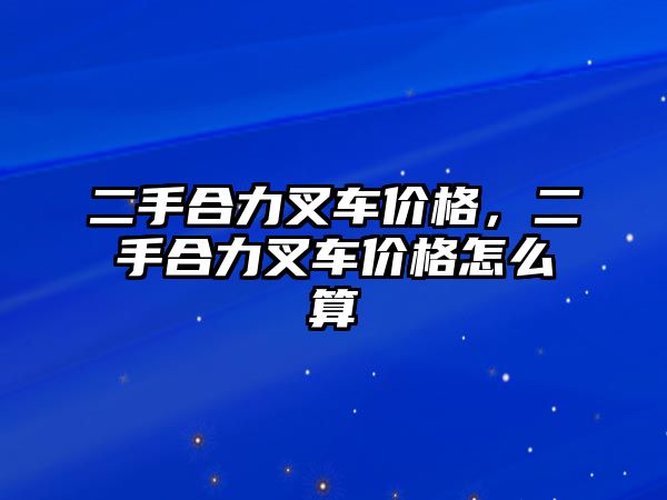 二手合力叉車價格，二手合力叉車價格怎么算