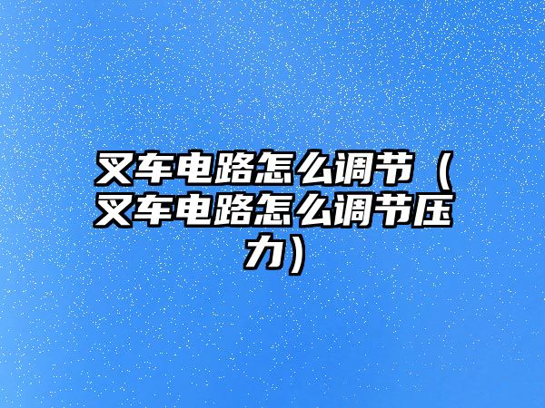 叉車電路怎么調節(jié)（叉車電路怎么調節(jié)壓力）