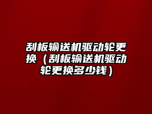 刮板輸送機驅動輪更換（刮板輸送機驅動輪更換多少錢）