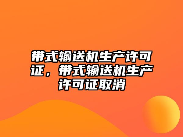 帶式輸送機生產許可證，帶式輸送機生產許可證取消