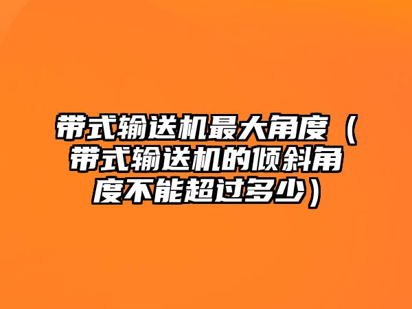 帶式輸送機(jī)最大角度（帶式輸送機(jī)的傾斜角度不能超過多少）