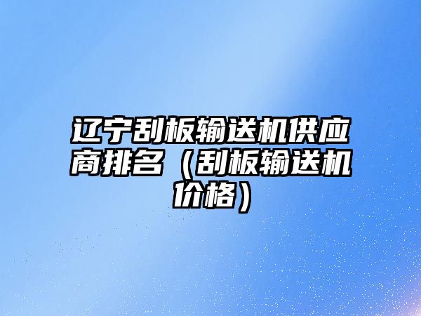 遼寧刮板輸送機(jī)供應(yīng)商排名（刮板輸送機(jī)價(jià)格）