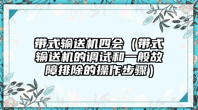 帶式輸送機四會（帶式輸送機的調(diào)試和一般故障排除的操作步驟）