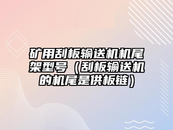 礦用刮板輸送機機尾架型號（刮板輸送機的機尾是供板鏈）