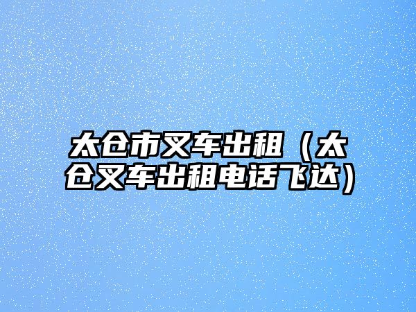 太倉市叉車出租（太倉叉車出租電話飛達(dá)）