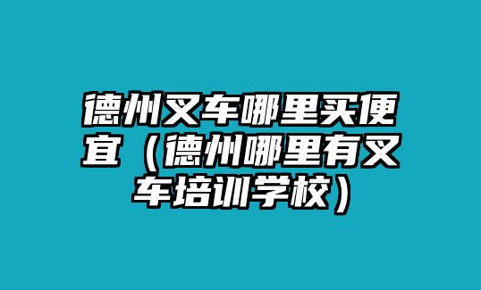 德州叉車(chē)哪里買(mǎi)便宜（德州哪里有叉車(chē)培訓(xùn)學(xué)校）