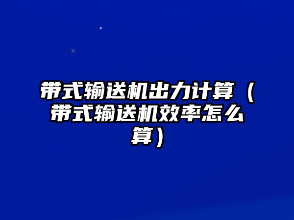 帶式輸送機出力計算（帶式輸送機效率怎么算）