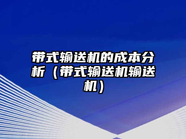 帶式輸送機的成本分析（帶式輸送機輸送機）