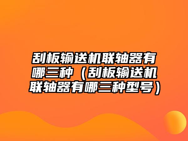 刮板輸送機聯(lián)軸器有哪三種（刮板輸送機聯(lián)軸器有哪三種型號）